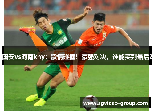 国安vs河南kny：激情碰撞！豪强对决，谁能笑到最后？